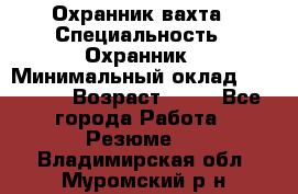 Охранник вахта › Специальность ­ Охранник › Минимальный оклад ­ 55 000 › Возраст ­ 43 - Все города Работа » Резюме   . Владимирская обл.,Муромский р-н